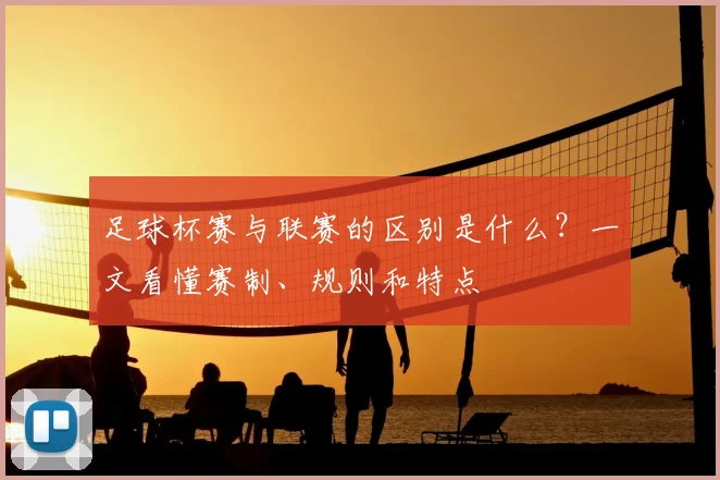 足球杯赛与联赛的区别是什么？一文看懂赛制、规则和特点