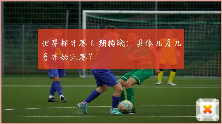 世界杯开赛日期揭晓：具体几月几号开始比赛？