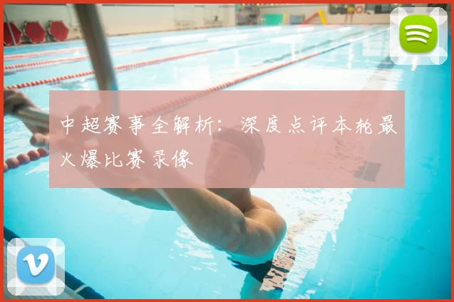 中超赛事全解析：深度点评本轮最火爆比赛录像