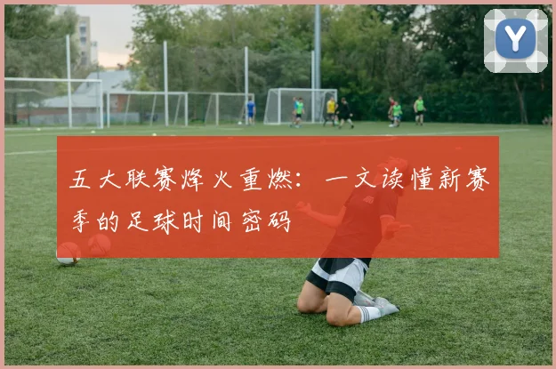 五大联赛烽火重燃：一文读懂新赛季的足球时间密码