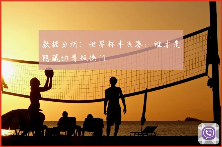 数据分析：世界杯半决赛，谁才是隐藏的晋级热门