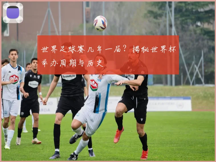 世界足球赛几年一届？揭秘世界杯举办周期与历史
