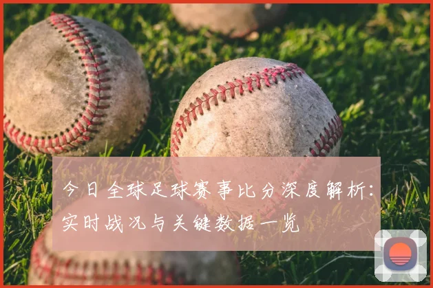 今日全球足球赛事比分深度解析：实时战况与关键数据一览