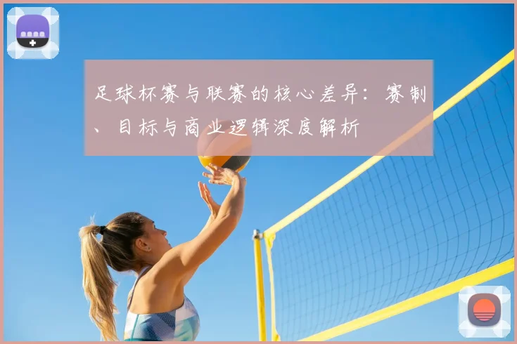 足球杯赛与联赛的核心差异：赛制、目标与商业逻辑深度解析