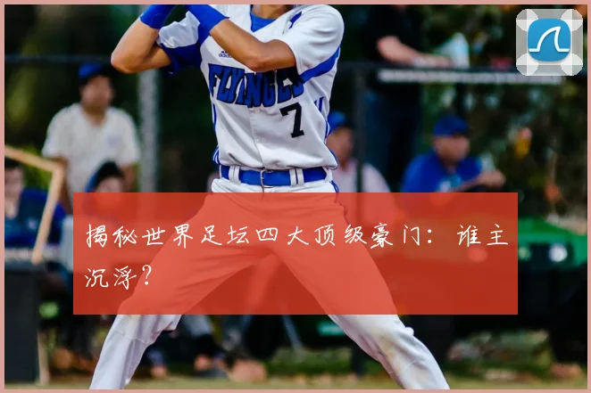 揭秘世界足坛四大顶级豪门:谁主沉浮?