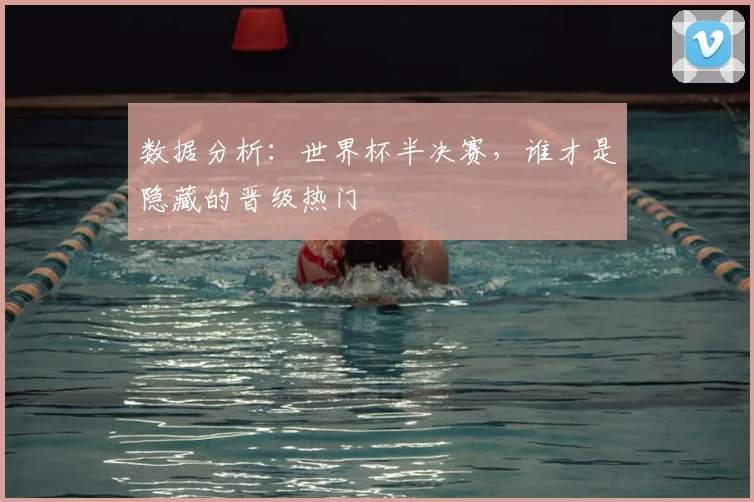 数据分析：世界杯半决赛，谁才是隐藏的晋级热门