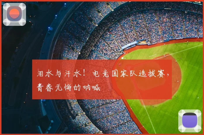 泪水与汗水！电竞国家队选拔赛，青春无悔的呐喊