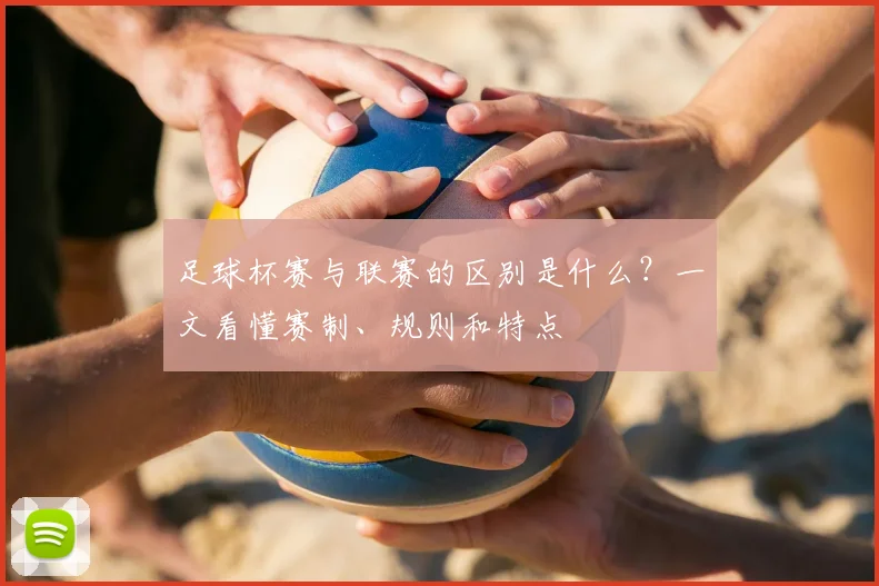 足球杯赛与联赛的区别是什么？一文看懂赛制、规则和特点