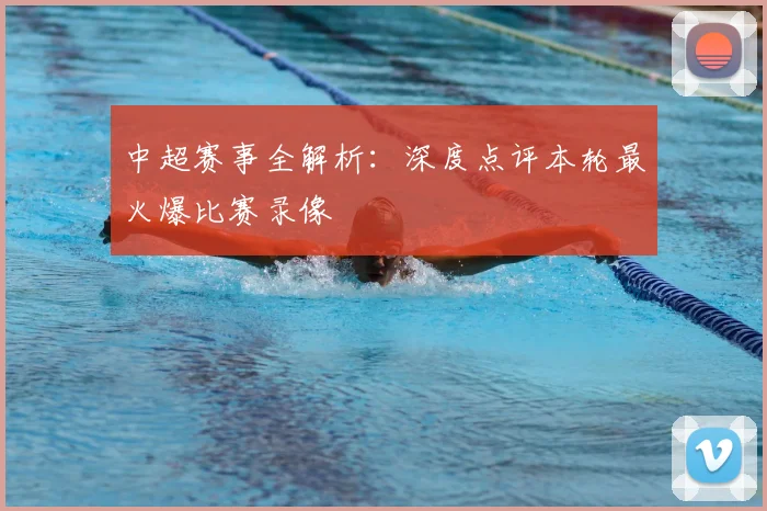 中超赛事全解析：深度点评本轮最火爆比赛录像
