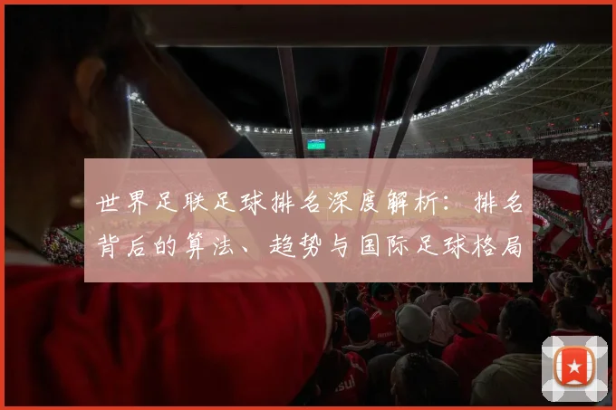 世界足联足球排名深度解析：排名背后的算法、趋势与国际足球格局演变