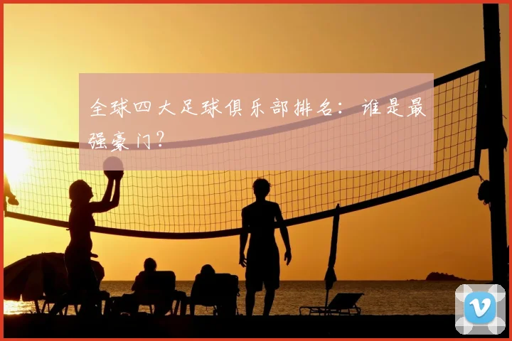 全球四大足球俱乐部排名：谁是最强豪门？