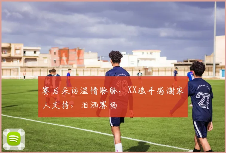 赛后采访温情脉脉，XX选手感谢家人支持，泪洒赛场