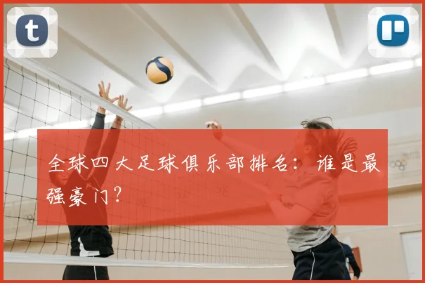 全球四大足球俱乐部排名:谁是最强豪门?